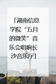 湖南信息学院“五月的微笑”音乐会唱响长沙音乐厅