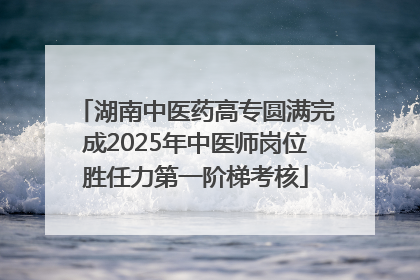 湖南中医药高专圆满完成2025年中医师岗位胜任力第一阶梯考核