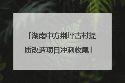 湖南中方荆坪古村提质改造项目冲刺收尾