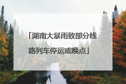 湖南大暴雨致部分线路列车停运或晚点