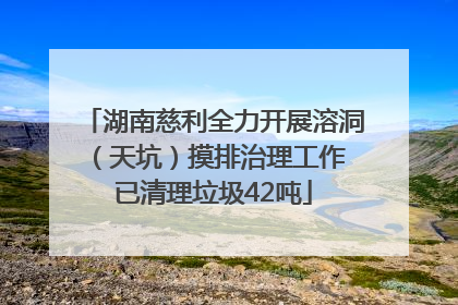 湖南慈利全力开展溶洞（天坑）摸排治理工作 已清理垃圾42吨