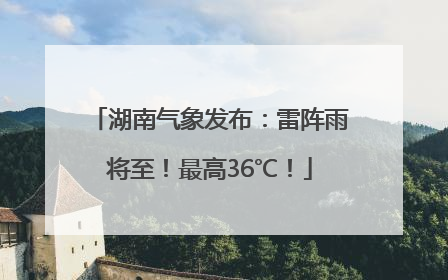 湖南气象发布：雷阵雨将至！最高36℃！