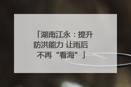 湖南江永：提升防洪能力 让雨后不再“看海”