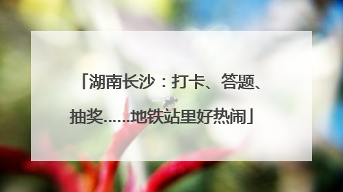 湖南长沙：打卡、答题、抽奖……地铁站里好热闹