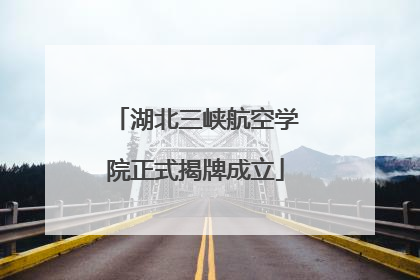 湖北三峡航空学院正式揭牌成立