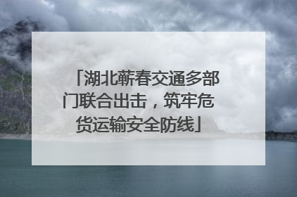 湖北蕲春交通多部门联合出击，筑牢危货运输安全防线