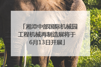 湘潭中部国际机械园工程机械再制造展将于6月13日开展
