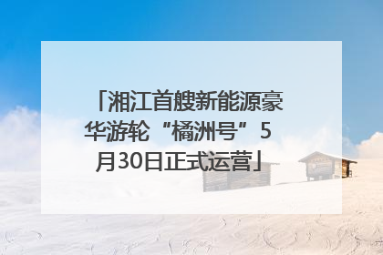 湘江首艘新能源豪华游轮“橘洲号”5月30日正式运营