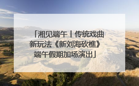 湘见端午丨传统戏曲新玩法《新刘海砍樵》端午假期加场演出