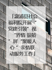 溆浦县社会福利院开展“党建引领”视“界情 银龄”屏“聚暖人心 ”亲情联动服务工作