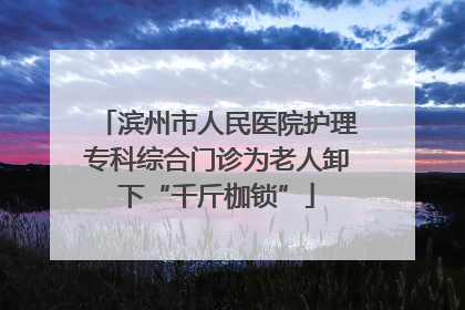 滨州市人民医院护理专科综合门诊为老人卸下“千斤枷锁”