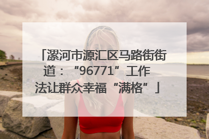 漯河市源汇区马路街街道：“96771”工作法让群众幸福“满格”