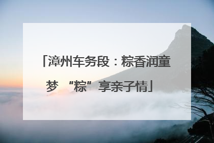 漳州车务段：粽香润童梦 “粽”享亲子情