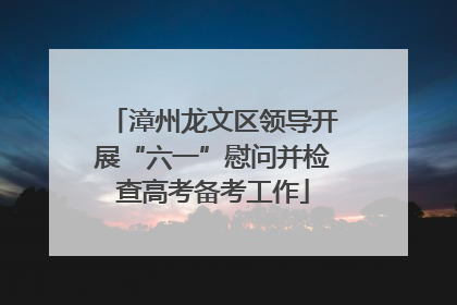 漳州龙文区领导开展“六一”慰问并检查高考备考工作