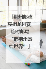 荆州邮政亮相龙舟赛 临时邮局“把荆州寄给世界”