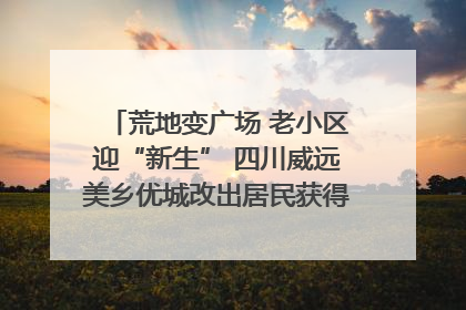荒地变广场 老小区迎“新生” 四川威远美乡优城改出居民获得感｜万千气象看四川
