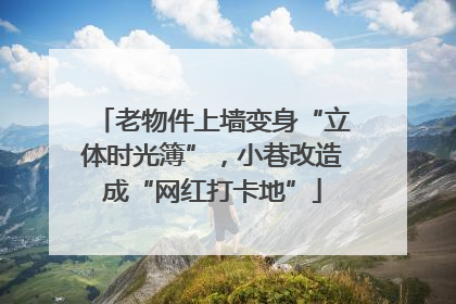 老物件上墙变身“立体时光簿”，小巷改造成“网红打卡地”