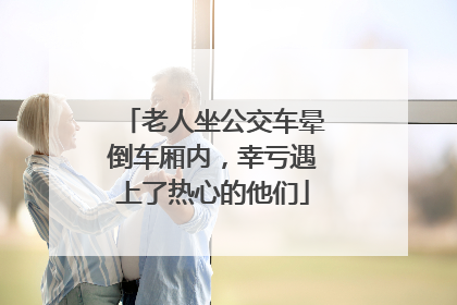老人坐公交车晕倒车厢内，幸亏遇上了热心的他们
