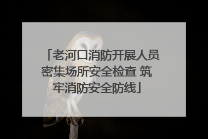 老河口消防开展人员密集场所安全检查 筑牢消防安全防线