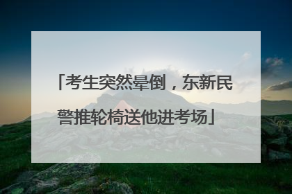 考生突然晕倒，东新民警推轮椅送他进考场