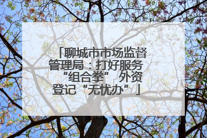 聊城市市场监督管理局：打好服务“组合拳” 外资登记“无忧办”