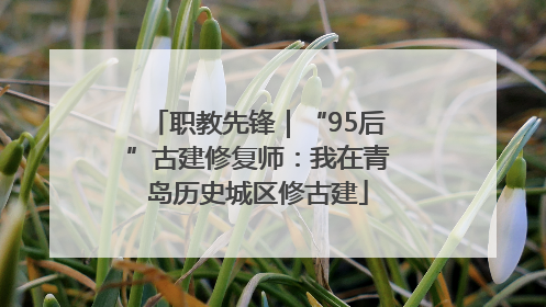 职教先锋｜“95后”古建修复师：我在青岛历史城区修古建
