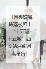 肉夹馍喊话荔枝鲜！“十五运·十五城”西安站活动圆满举行