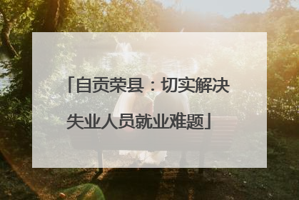 自贡荣县：切实解决失业人员就业难题