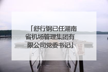 舒行钢已任湖南省机场管理集团有限公司党委书记