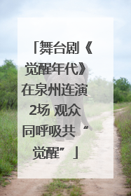 舞台剧《觉醒年代》在泉州连演2场 观众同呼吸共“觉醒”