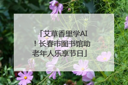 艾草香里学AI！长春市图书馆助老年人乐享节日