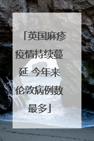 英国麻疹疫情持续蔓延 今年来伦敦病例数最多