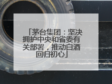 茅台集团：坚决拥护中央和省委有关部署，推动白酒回归初心