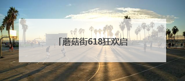 蘑菇街618狂欢启幕！不用凑单直享底价，三重补贴嗨购今夏