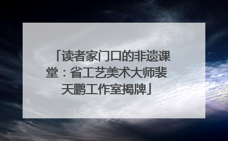 读者家门口的非遗课堂：省工艺美术大师裴天鹏工作室揭牌