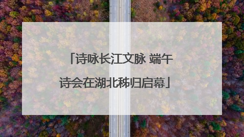 诗咏长江文脉 端午诗会在湖北秭归启幕