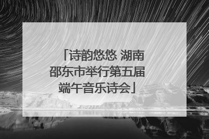 诗韵悠悠 湖南邵东市举行第五届端午音乐诗会