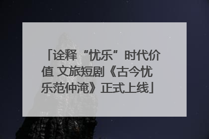 诠释“忧乐”时代价值 文旅短剧《古今忧乐范仲淹》正式上线