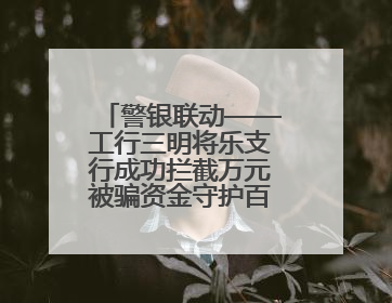 警银联动——工行三明将乐支行成功拦截万元被骗资金守护百姓“钱袋子”