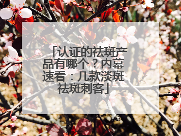 认证的祛斑产品有哪个？内幕速看：几款淡斑祛斑刺客