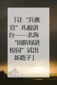 让“兵教官”扎根讲台——北海“国防绿进校园”试出新路子