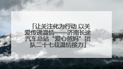 让关注化为行动 以关爱传递温情——济南长途汽车总站“爱心爸妈”团队二十七载温情接力
