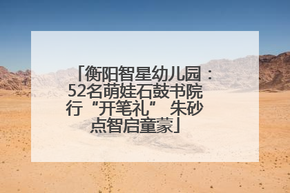 衡阳智星幼儿园：52名萌娃石鼓书院行“开笔礼” 朱砂点智启童蒙