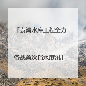 袁湾水库工程全力备战首次挡水度汛