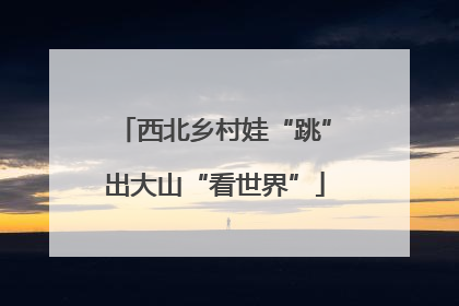 西北乡村娃“跳”出大山“看世界”