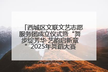西城区文联文艺志愿服务团成立仪式暨“舞步绽芳华·艺韵启新章”2025年舞蹈大赛展演圆满举办