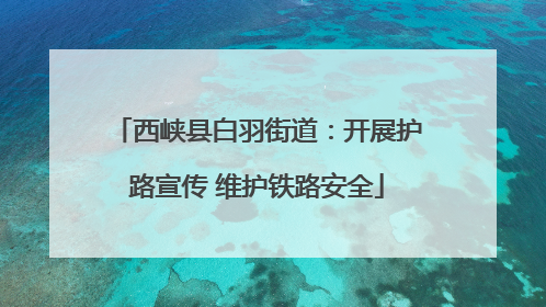 西峡县白羽街道：开展护路宣传 维护铁路安全