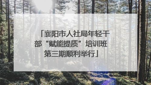 襄阳市人社局年轻干部“赋能提质”培训班第三期顺利举行