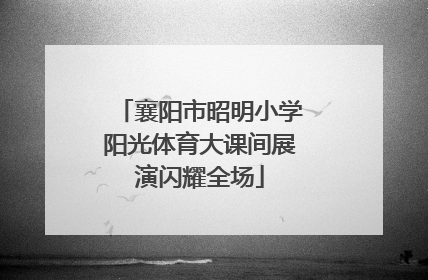 襄阳市昭明小学阳光体育大课间展演闪耀全场