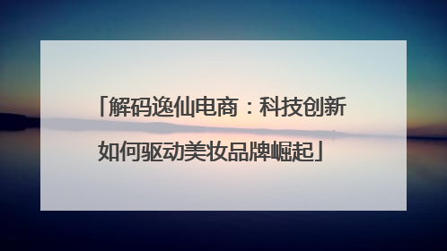 解码逸仙电商：科技创新如何驱动美妆品牌崛起